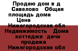 Продаю дом в д. Савелово › Общая площадь дома ­ 100 › Цена ­ 1 050 000 - Нижегородская обл. Недвижимость » Дома, коттеджи, дачи продажа   . Нижегородская обл.